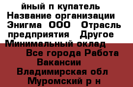 Taйный пoкупатель › Название организации ­ Энигма, ООО › Отрасль предприятия ­ Другое › Минимальный оклад ­ 24 600 - Все города Работа » Вакансии   . Владимирская обл.,Муромский р-н